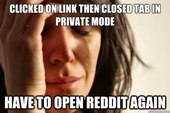 clicked on link then closed tab in private mode have to open reddit again  First World Problems