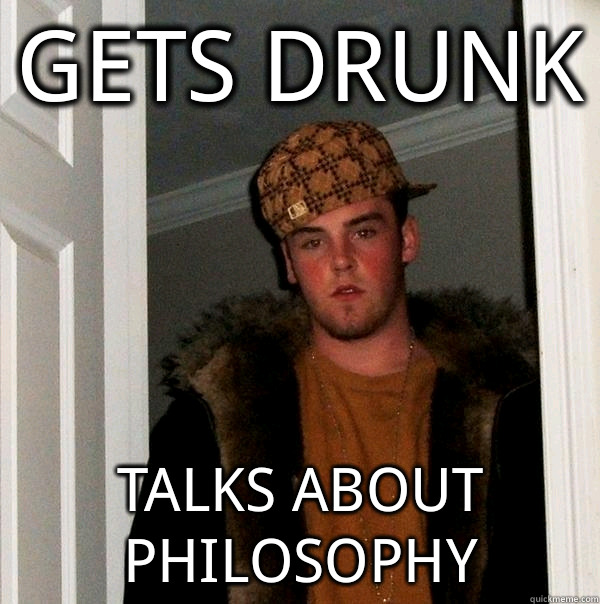 gets drunk talks about philosophy - gets drunk talks about philosophy  Scumbag Steve