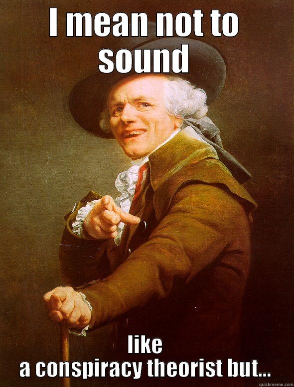 I MEAN NOT TO SOUND LIKE A CONSPIRACY THEORIST BUT… Joseph Ducreux