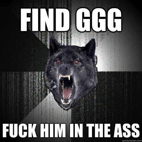 Find GGG fuck him in the ass  Insanity Wolf