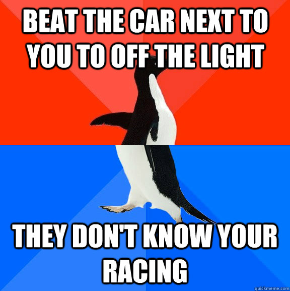 Beat the car next to you to off the light they don't know your racing  Socially Awesome Awkward Penguin