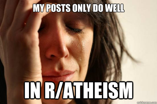 my posts only do well in r/atheism  First World Problems