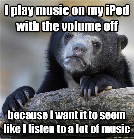 I play music on my iPod with the volume off because I want it to seem like I listen to a lot of music  Confession Bear