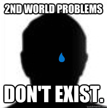 2nd world problems Don't exist.  Second World Problems