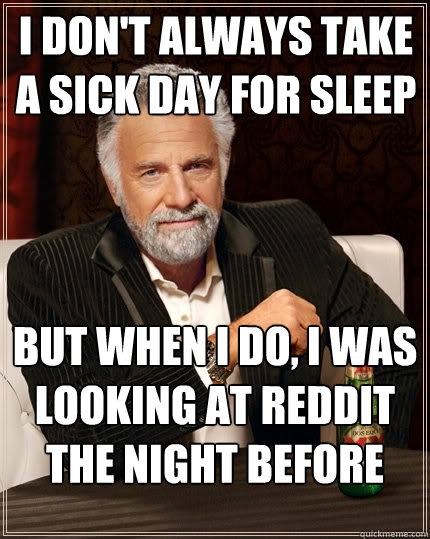 I don't always take a sick day for sleep But when I do, I was looking at reddit the night before  The Most Interesting Man In The World