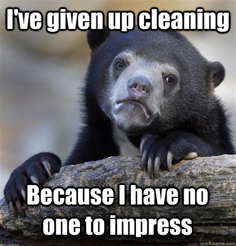 I've given up cleaning Because I have no one to impress  Confession Bear