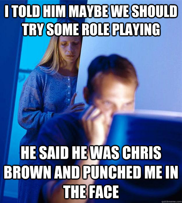 I told him maybe we should try some role playing He said he was Chris Brown and punched me in the face  RedditorsWife