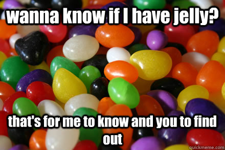 wanna know if I have jelly? that's for me to know and you to find out - wanna know if I have jelly? that's for me to know and you to find out  jelly beans