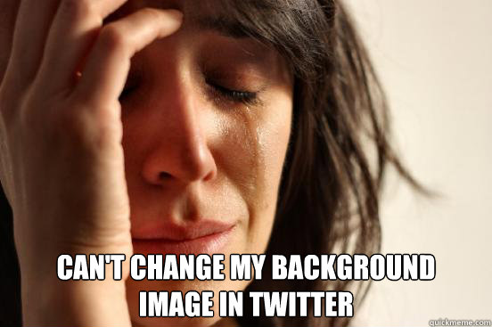 Can't change my background 
image in twitter  First World Problems