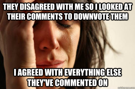 they disagreed with me so i looked at their comments to downvote them I agreed with everything else they've commented on  First World Problems
