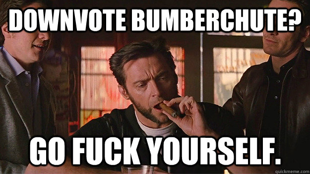 downvote bumberchute? go fuck yourself. - downvote bumberchute? go fuck yourself.  FUCK OFF   Wolverine