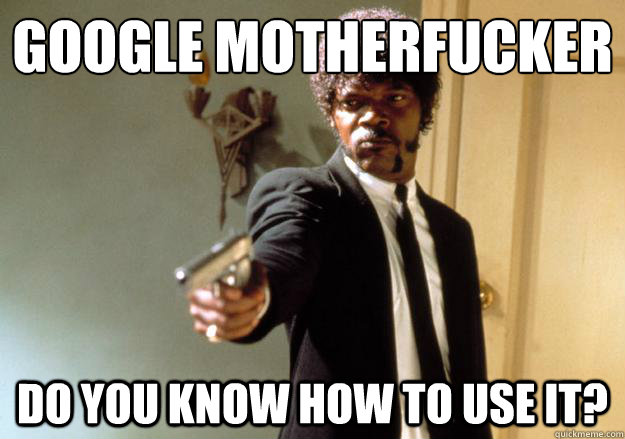 GOOGLE MOTHERFUCKER DO YOU KNOW HOW TO USE IT?  Samuel L Jackson