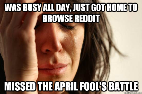 Was busy all day, just got home to browse reddit missed the april fool's battle  First World Problems