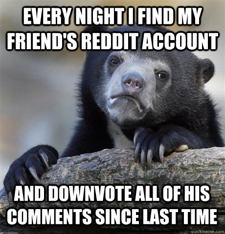 Every Night i find my friend's reddit account   and downvote all of his comments since last time - Every Night i find my friend's reddit account   and downvote all of his comments since last time  Confession Bear