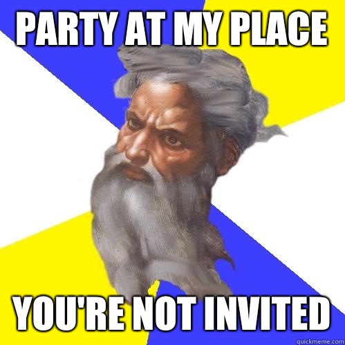Party at my place You're not invited  Advice God