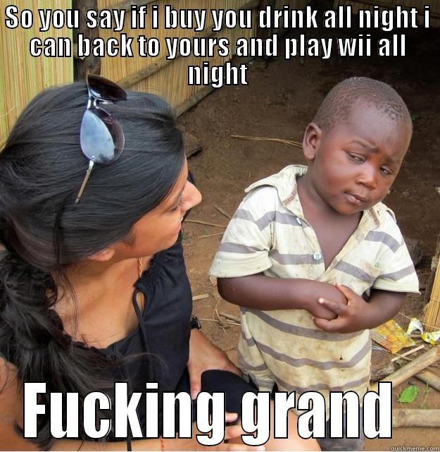 SO YOU SAY IF I BUY YOU DRINK ALL NIGHT I CAN BACK TO YOURS AND PLAY WII ALL NIGHT FUCKING GRAND  Skeptical Third World Kid