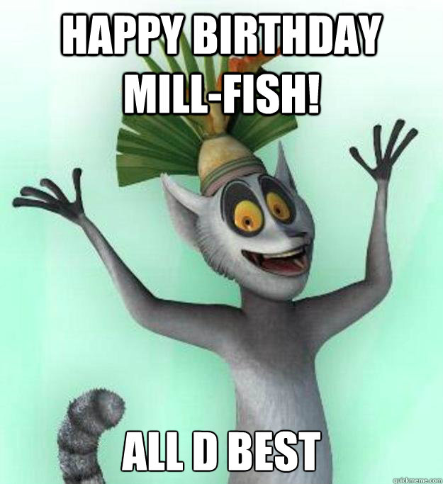 Happy Birthday Mill-fish! All d best  King Julian