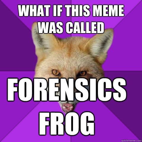 What if this meme 
was called forensics 
frog  Forensics Fox