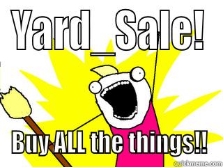 YARD_SALE! BUY ALL THE THINGS!! All The Things