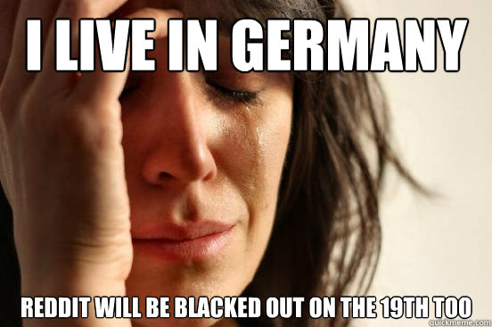 I live in Germany Reddit will be blacked out on the 19th too  First World Problems