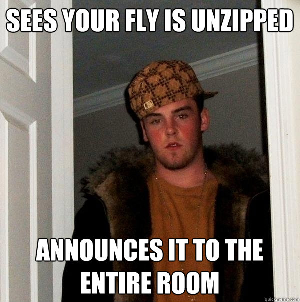 Sees your fly is unzipped announces it to the entire room  Scumbag Steve