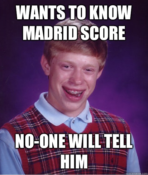 Wants to know madrid score  No-one will tell him  Bad Luck Brian
