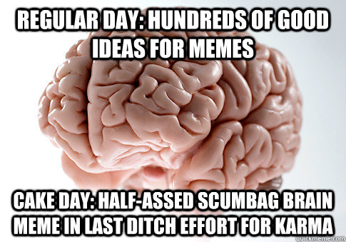 REGULAR DAY: HUNDREDS OF GOOD IDEAS FOR MEMES CAKE DAY: HALF-ASSED SCUMBAG BRAIN MEME IN LAST DITCH EFFORT FOR KARMA - REGULAR DAY: HUNDREDS OF GOOD IDEAS FOR MEMES CAKE DAY: HALF-ASSED SCUMBAG BRAIN MEME IN LAST DITCH EFFORT FOR KARMA  Scumbag Brain