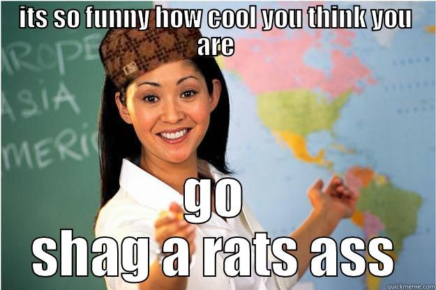 ITS SO FUNNY HOW COOL YOU THINK YOU ARE GO SHAG A RATS ASS Scumbag Teacher