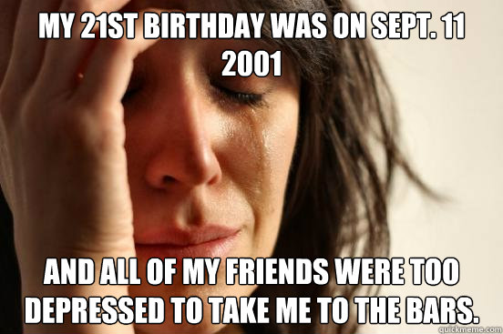 My 21st birthday was on Sept. 11 2001 and all of my friends were too depressed to take me to the bars.  First World Problems