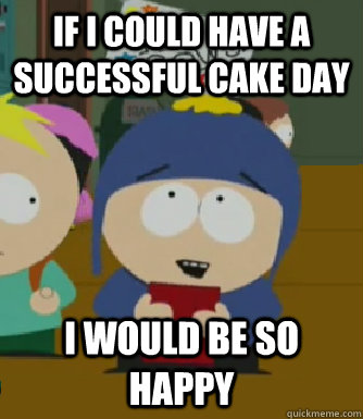 IF i could have a successful cake day I would be so happy  Craig - I would be so happy
