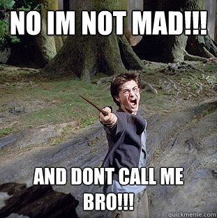 no im not mad!!! and dont call me bro!!!  Pissed off Harry