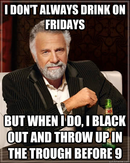 I don't always drink on fridays but when I do, i black out and throw up in the trough before 9  The Most Interesting Man In The World