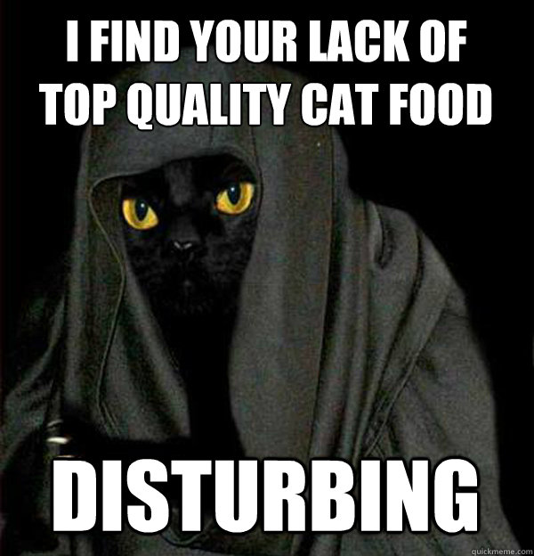 I find your lack of 
top quality cat food  disturbing - I find your lack of 
top quality cat food  disturbing  Darth Meow