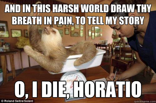 And in this harsh world draw thy breath in pain, To tell my story O, I die, Horatio  Dramatic Sloth