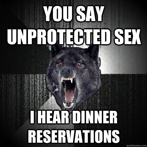 You say unprotected sex i hear Dinner Reservations  Insanity Wolf