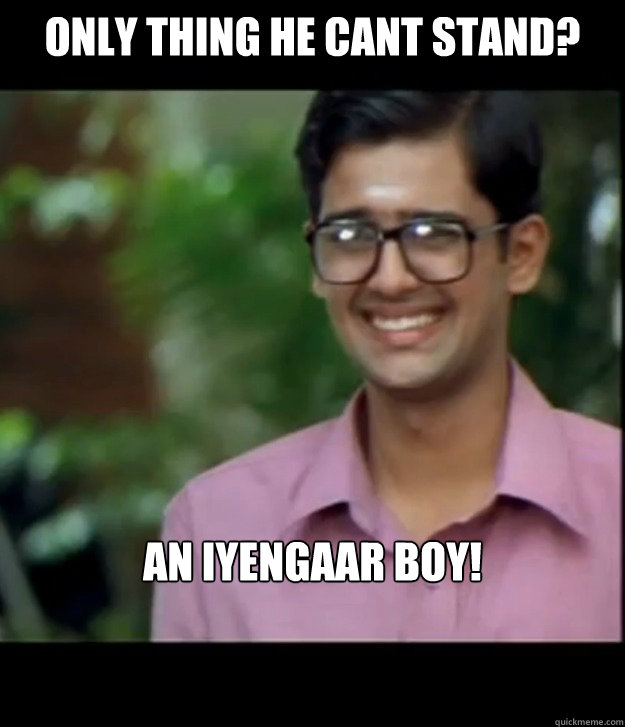 Only thing he cant stand?  An Iyengaar Boy!  Smart Iyer boy