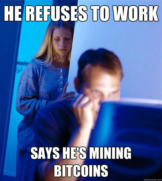 He refuses to work Says he's mining bitcoins  