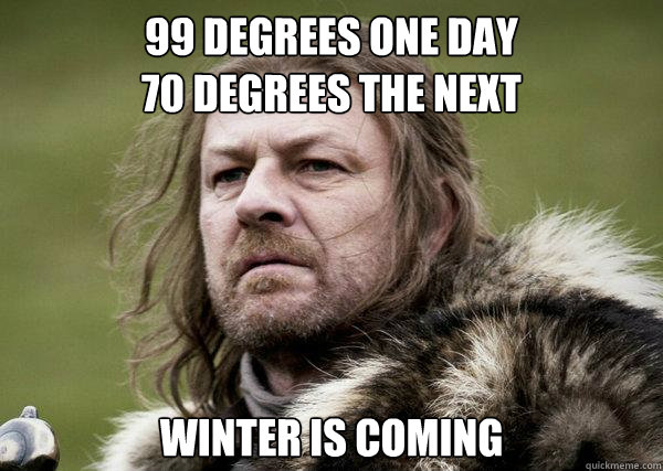99 degrees one day
70 degrees the next 
Winter is coming  Winters Coming