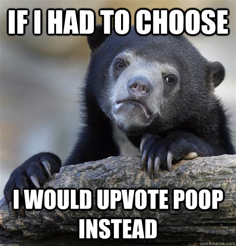 If I had to choose I would upvote poop instead  Confession Bear