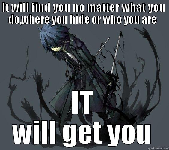 IT WILL FIND YOU NO MATTER WHAT YOU DO,WHERE YOU HIDE OR WHO YOU ARE  IT WILL GET YOU Misc