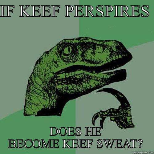 IF KEEF PERSPIRES  DOES HE BECOME KEEF SWEAT? Philosoraptor