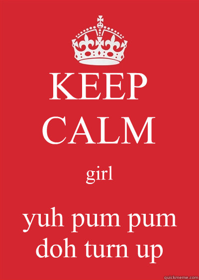KEEP CALM girl yuh pum pum doh turn up  Keep calm or gtfo