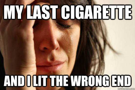 My last cigarette  and i lit the wrong end  First World Problems