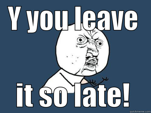 Y YOU LEAVE IT SO LATE! Y U No