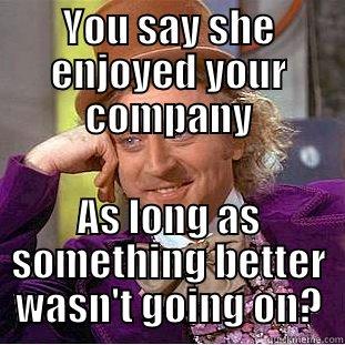 I'M LISTENING - YOU SAY SHE ENJOYED YOUR COMPANY AS LONG AS SOMETHING BETTER WASN'T GOING ON? Condescending Wonka