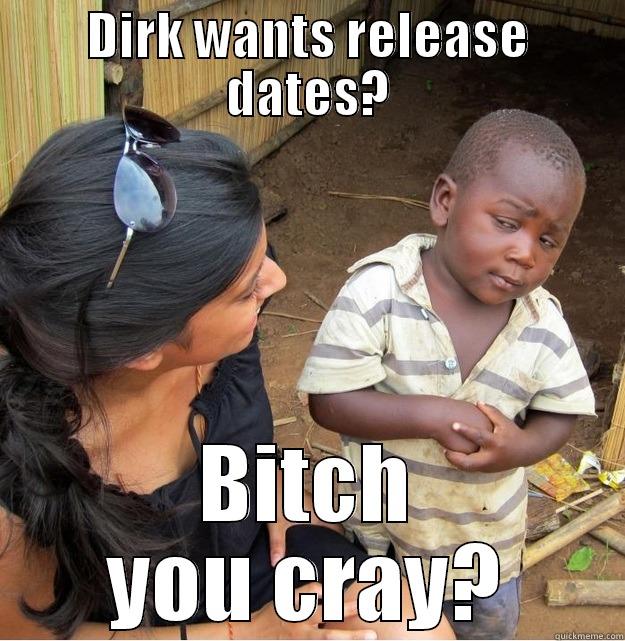 DIRK WANTS RELEASE DATES? BITCH YOU CRAY? Skeptical Third World Kid