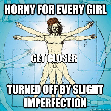 Horny for every girl get closer turned off by slight imperfection  Scumbag body