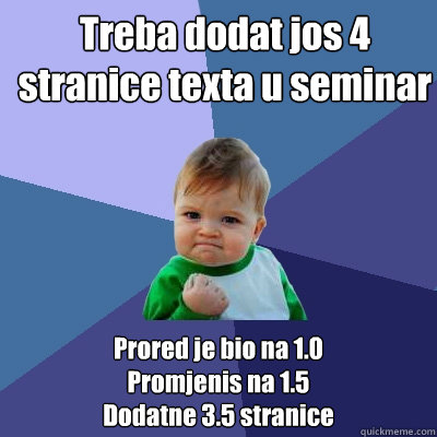 Treba dodat jos 4 stranice texta u seminar Prored je bio na 1.0
Promjenis na 1.5 
Dodatne 3.5 stranice  Success Kid