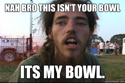 nah bro this isn't your bowl its my bowl.  
