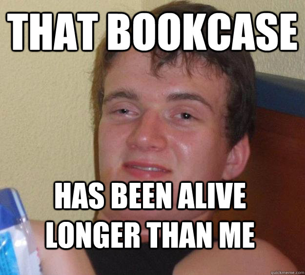That bookcase has been alive longer than me - That bookcase has been alive longer than me  10 Guy